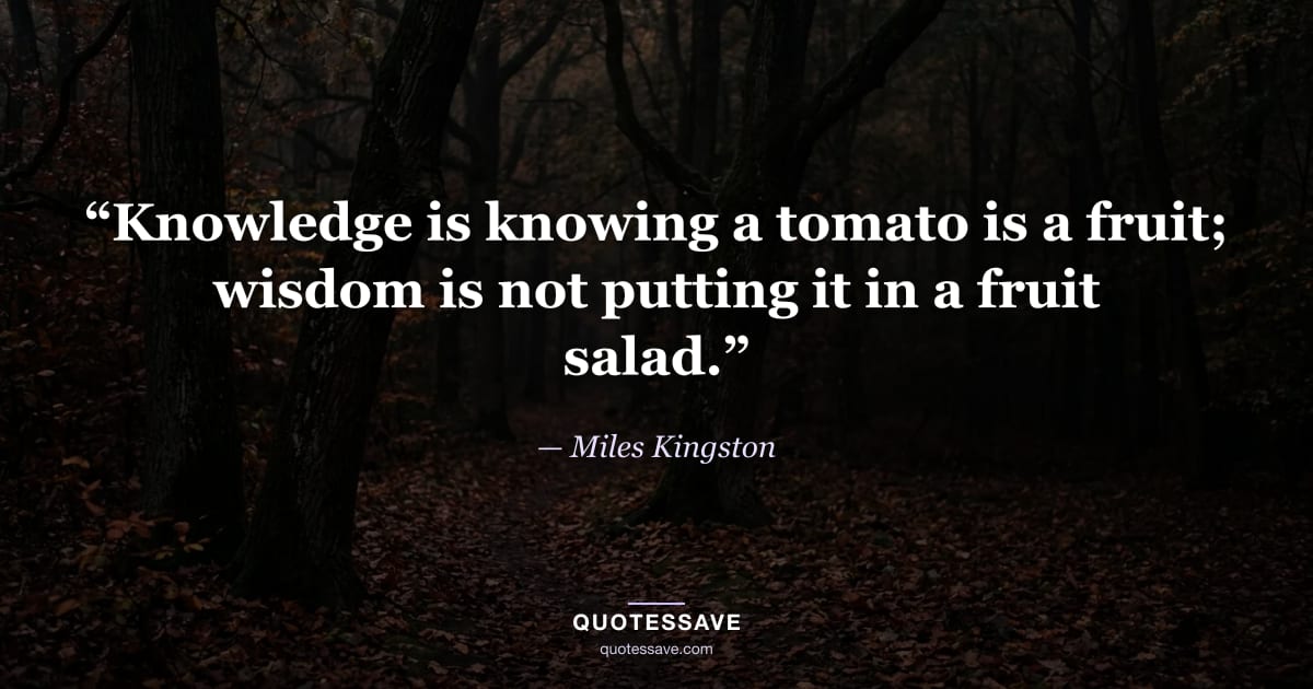 “Knowledge is knowing a tomato is a fruit; wisdom is not putting it in a fruit salad.” — Miles Kingston