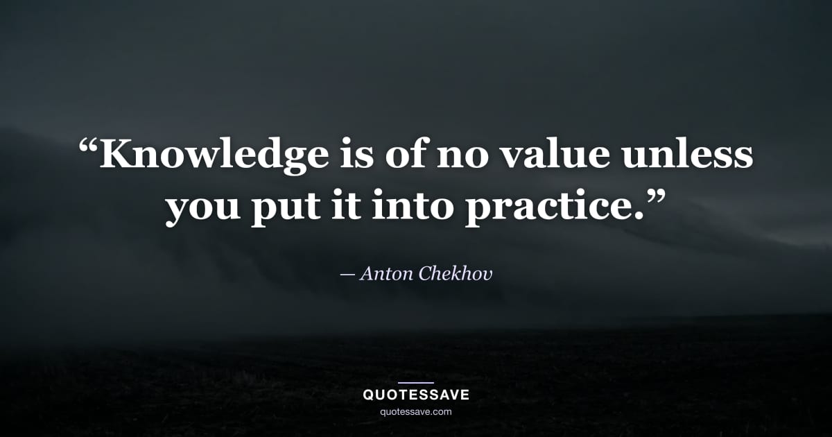 “Knowledge is of no value unless you put it into practice.” — Anton Chekhov