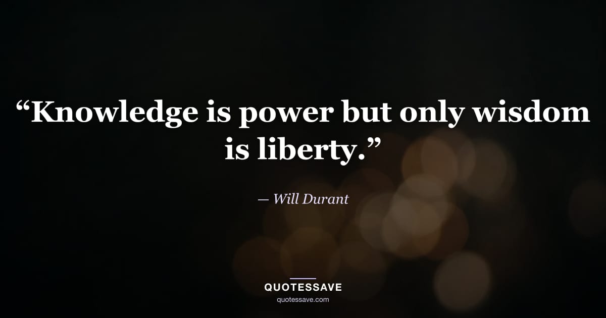 “Knowledge is power but only wisdom is liberty.” — Will Durant