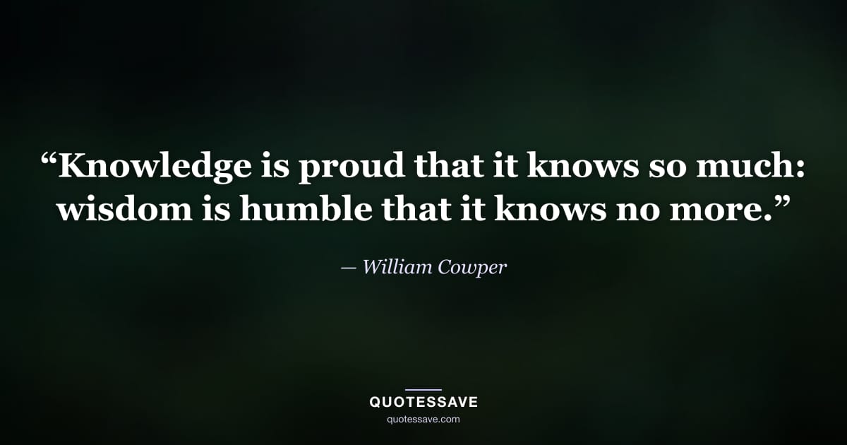 “Knowledge is proud that it knows so much: wisdom is humble that it knows no more.” — William Cowper