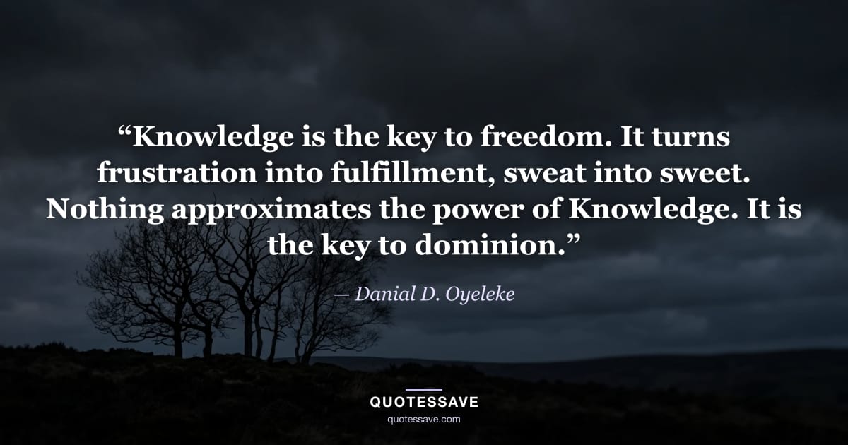 “Knowledge is the key to freedom. It turns frustration into fulfillment, sweat into sweet. Nothing approximates the power of Knowledge. It is the key to dominion.” — Danial D. Oyeleke