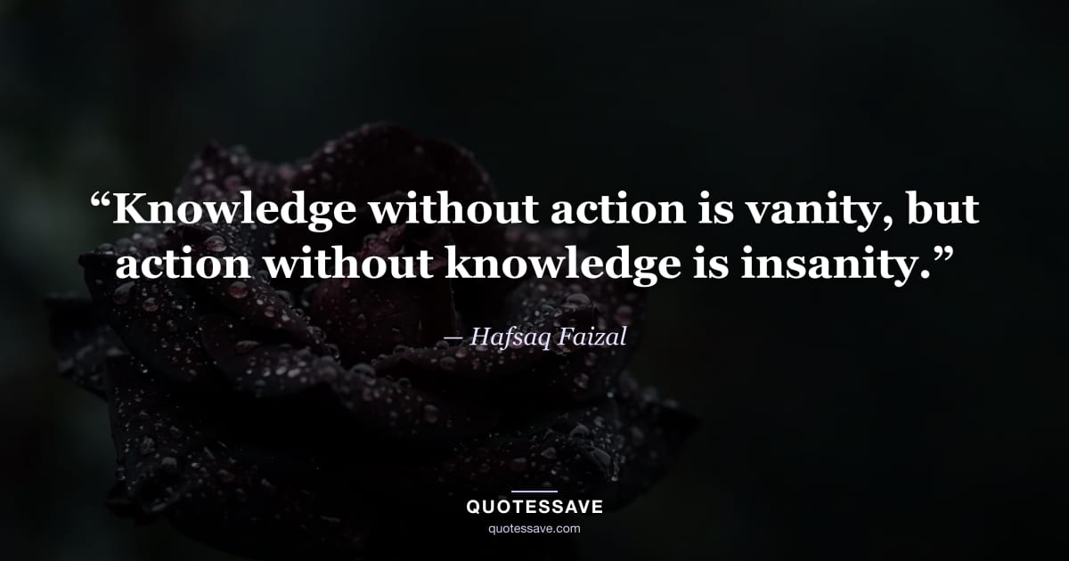 “Knowledge without action is vanity, but action without knowledge is insanity.” — Hafsaq Faizal