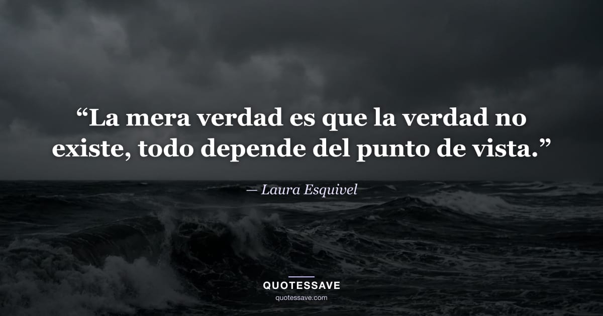“La mera verdad es que la verdad no existe, todo depende del punto de vista.” — Laura Esquivel