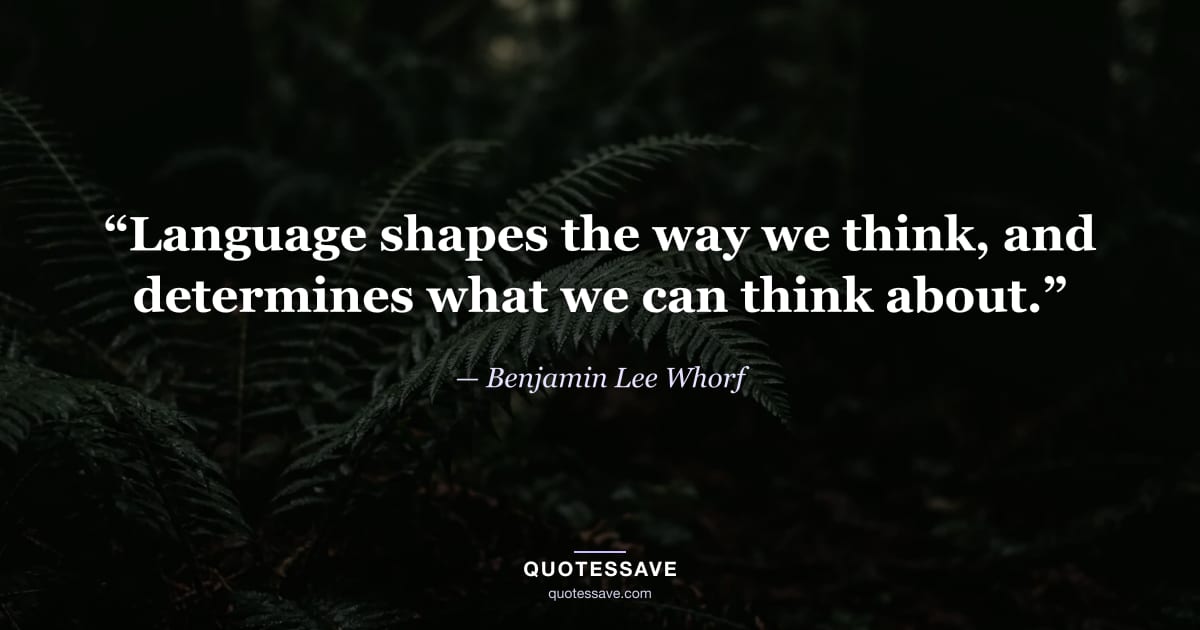 “Language shapes the way we think, and determines what we can think about.” — Benjamin Lee Whorf