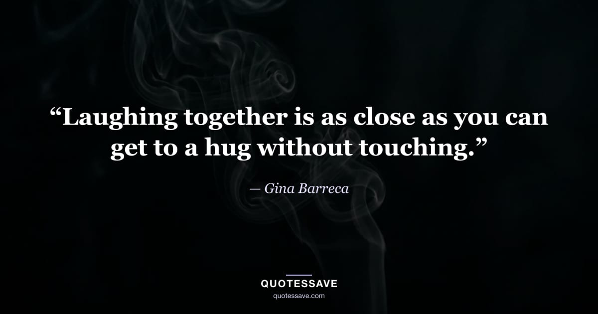 “Laughing together is as close as you can get to a hug without touching.” — Gina Barreca