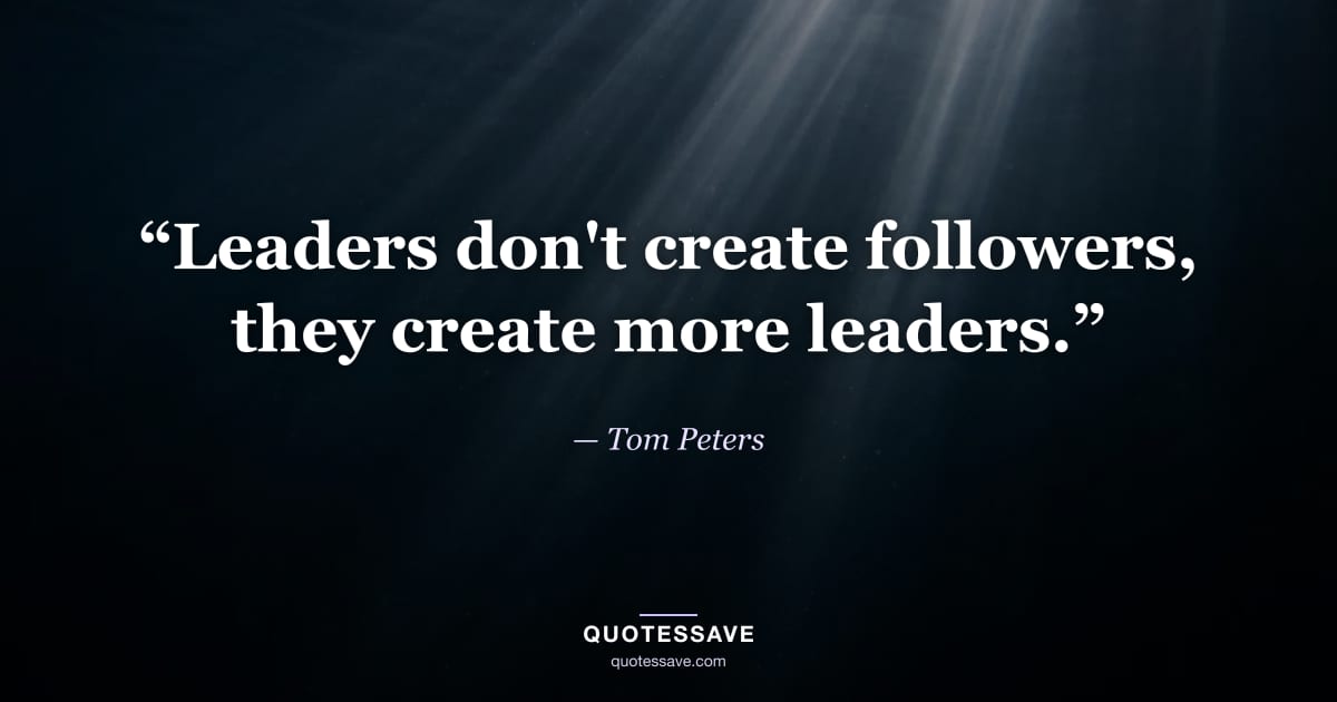 “Leaders don't create followers, they create more leaders.” — Tom Peters