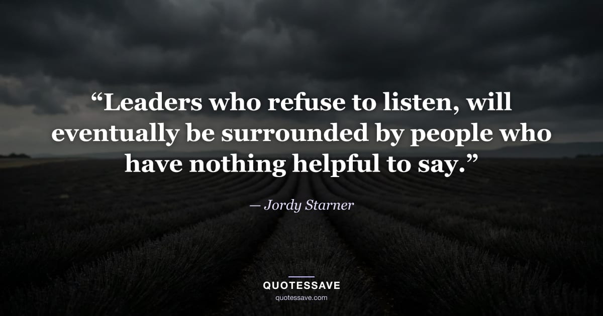 “Leaders who refuse to listen, will eventually be surrounded by people who have nothing helpful to say.” — Jordy Starner