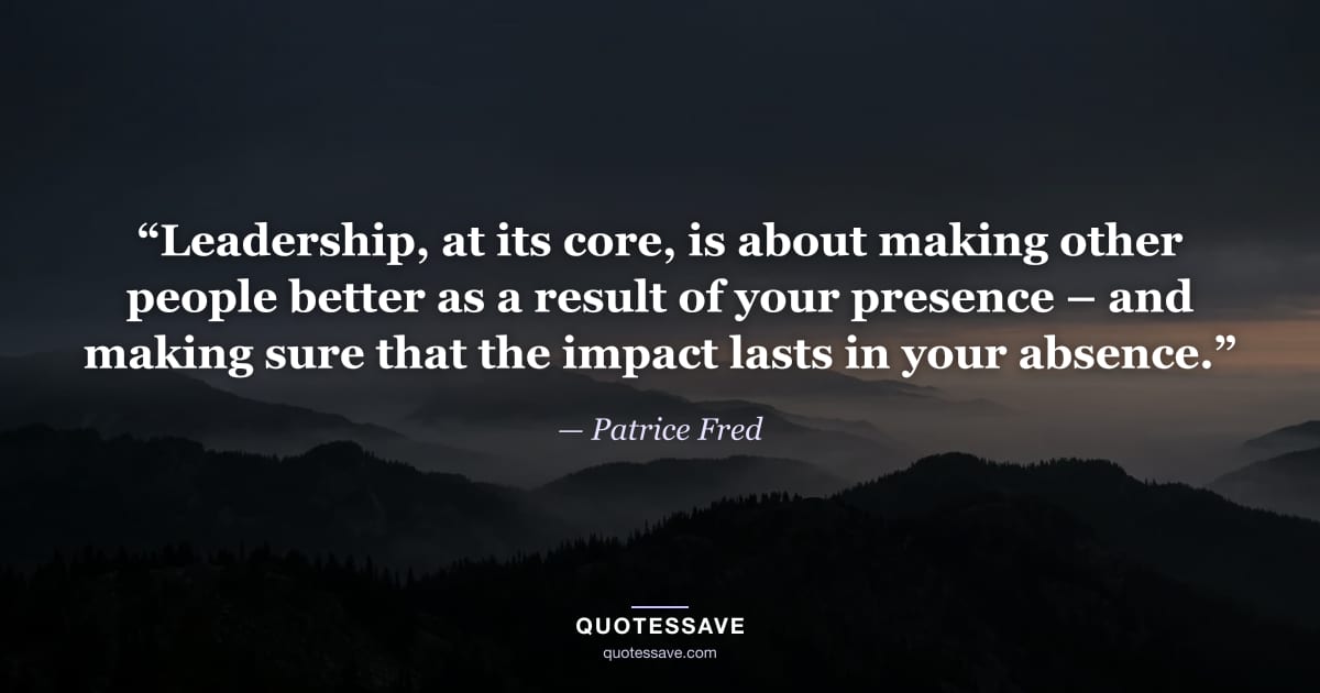 “Leadership, at its core, is about making other people better as a result of your presence – and making sure that the impact lasts in your absence.” — Patrice Fred