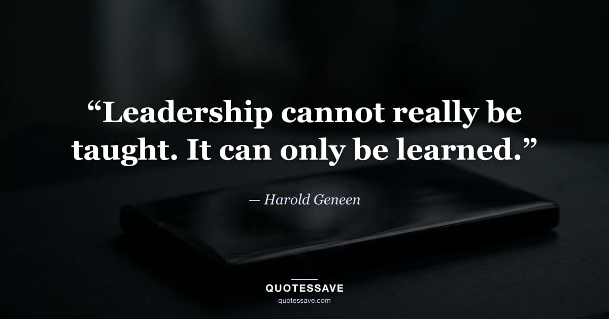“Leadership cannot really be taught. It can only be learned.” — Harold Geneen