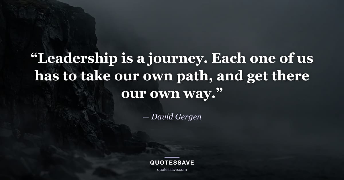 “Leadership is a journey. Each one of us has to take our own path, and get there our own way.” — David Gergen