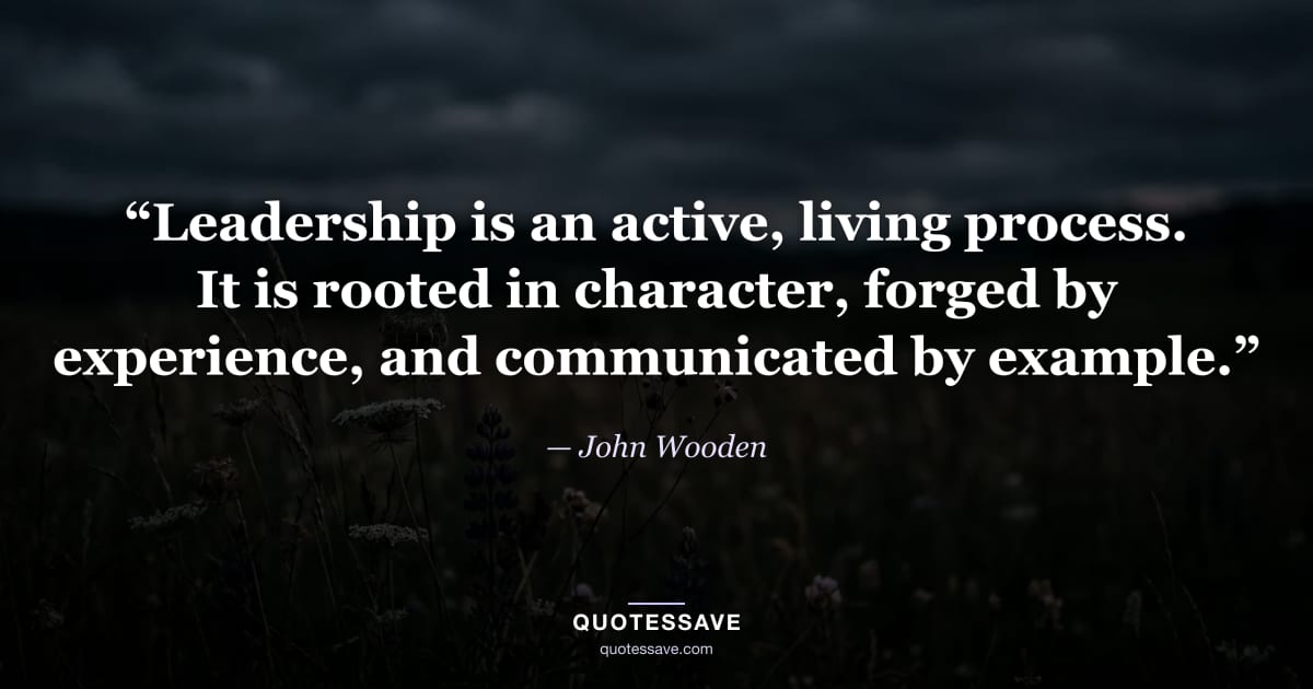 “Leadership is an active, living process. It is rooted in character, forged by experience, and communicated by example.” — John Wooden