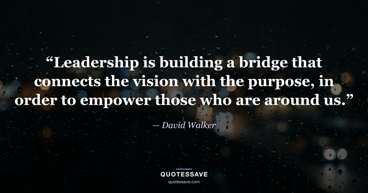 “Leadership is building a bridge that connects the vision with the purpose, in order to empower those who are around us.” — David Walker