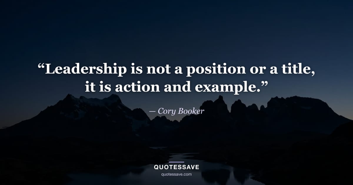 “Leadership is not a position or a title, it is action and example.” — Cory Booker