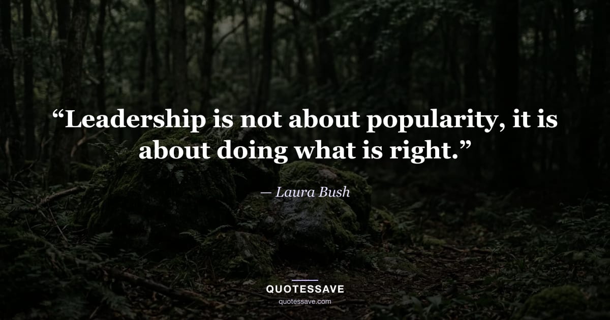 “Leadership is not about popularity, it is about doing what is right.” — Laura Bush