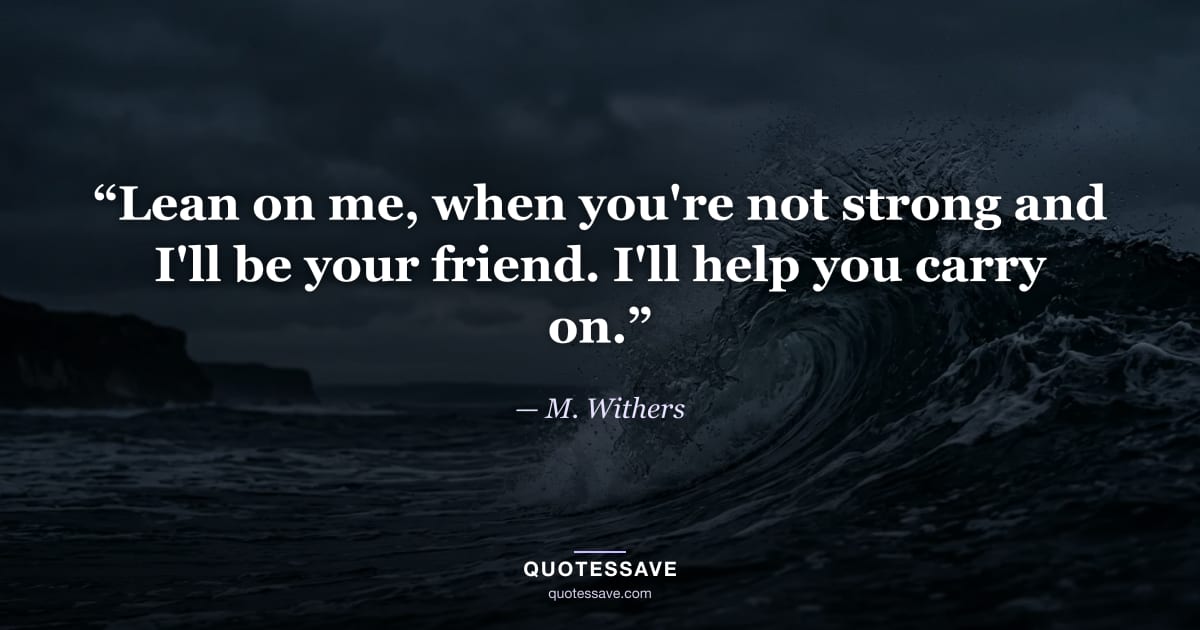 “Lean on me, when you're not strong and I'll be your friend. I'll help you carry on.” — M. Withers