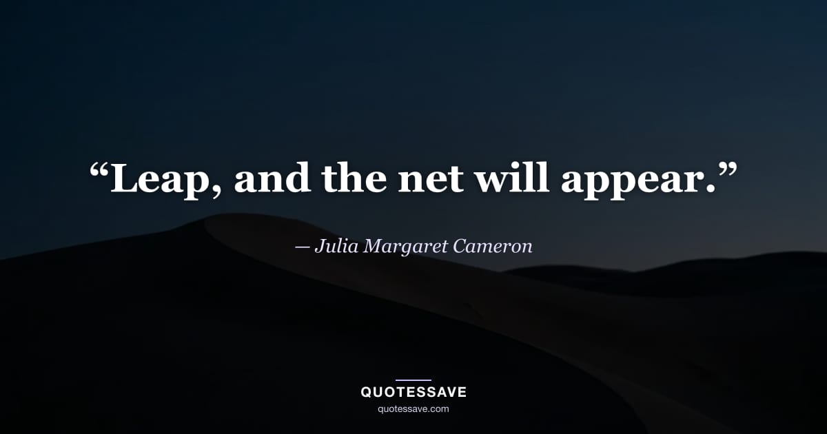 “Leap, and the net will appear.” — Julia Margaret Cameron