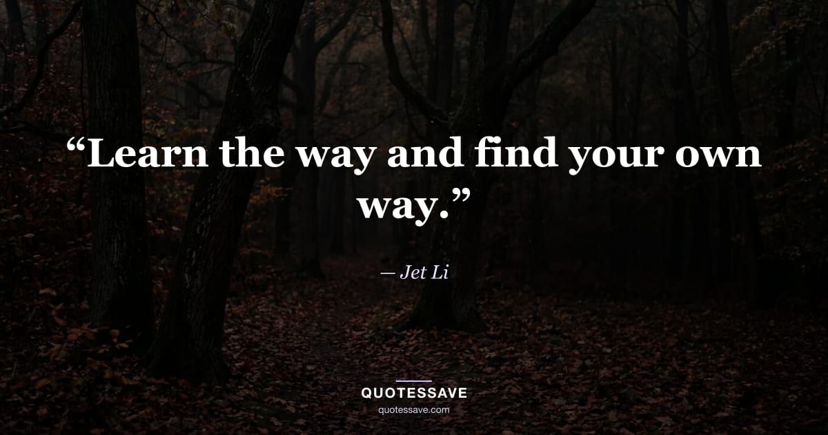 “Learn the way and find your own way.” — Jet Li