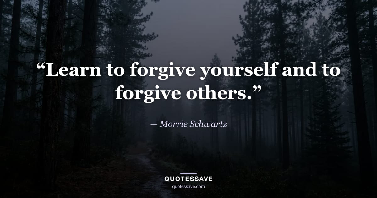 “Learn to forgive yourself and to forgive others.” — Morrie Schwartz