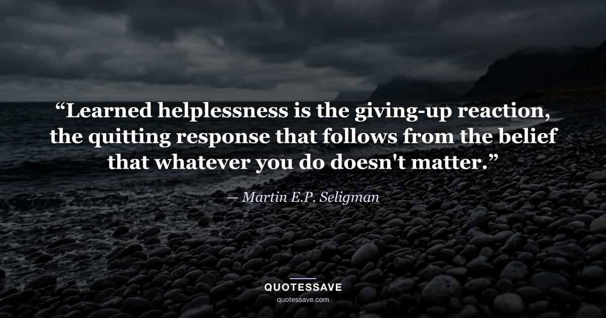 “Learned helplessness is the giving-up reaction, the quitting response that follows from the belief that whatever you do doesn't matter.” — Martin E.P. Seligman