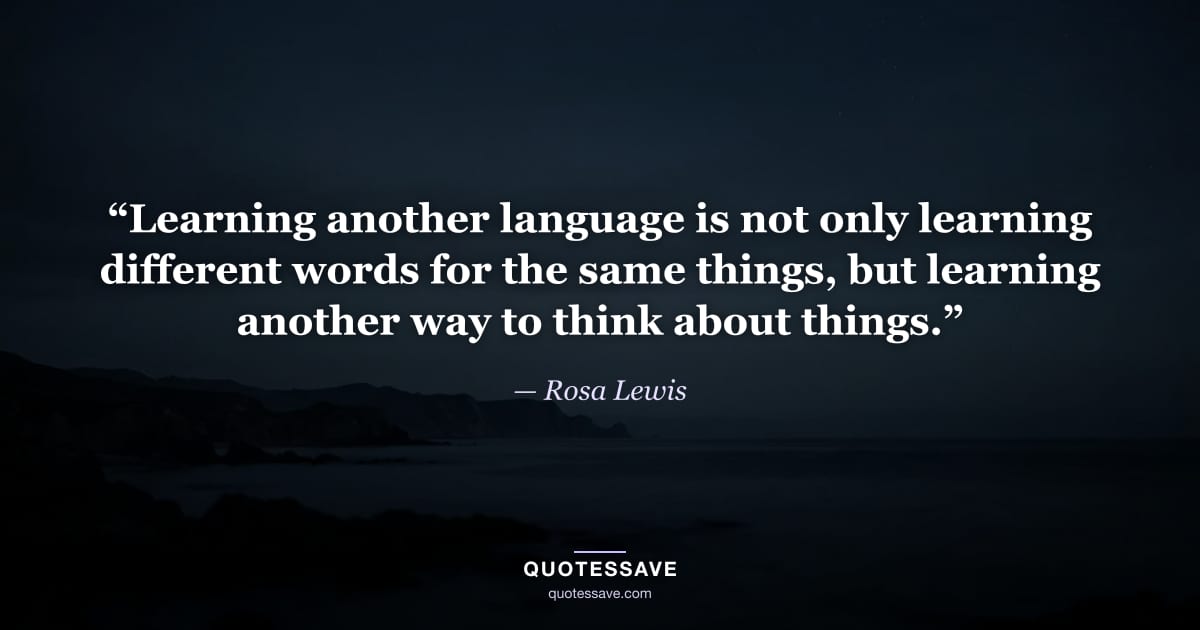 “Learning another language is not only learning different words for the same things, but learning another way to think about things.” — Rosa Lewis
