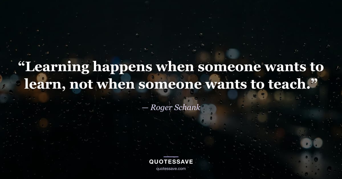 “Learning happens when someone wants to learn, not when someone wants to teach.” — Roger Schank