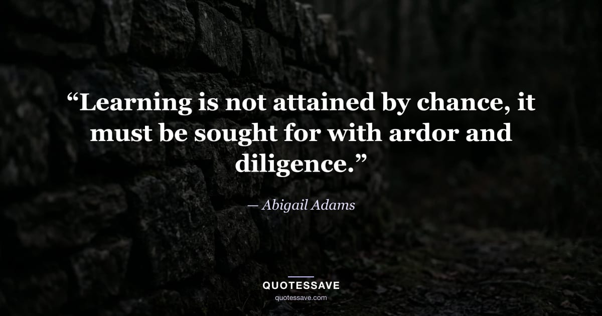 “Learning is not attained by chance, it must be sought for with ardor and diligence.” — Abigail Adams