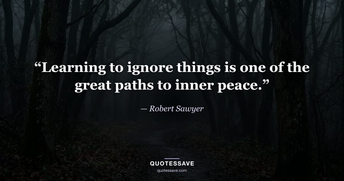 “Learning to ignore things is one of the great paths to inner peace.” — Robert Sawyer