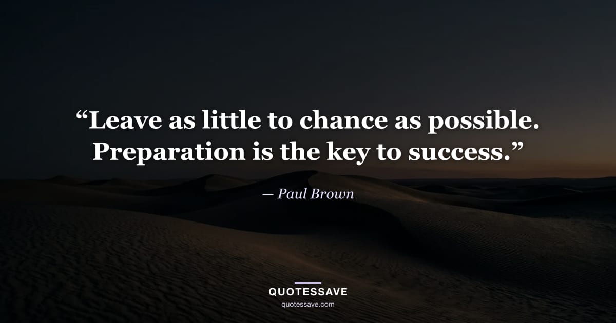 “Leave as little to chance as possible. Preparation is the key to success.” — Paul Brown