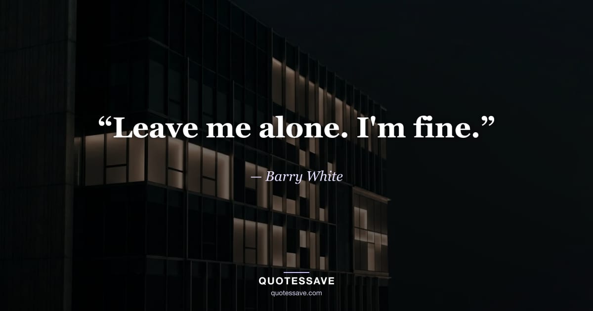 “Leave me alone. I'm fine.” — Barry White