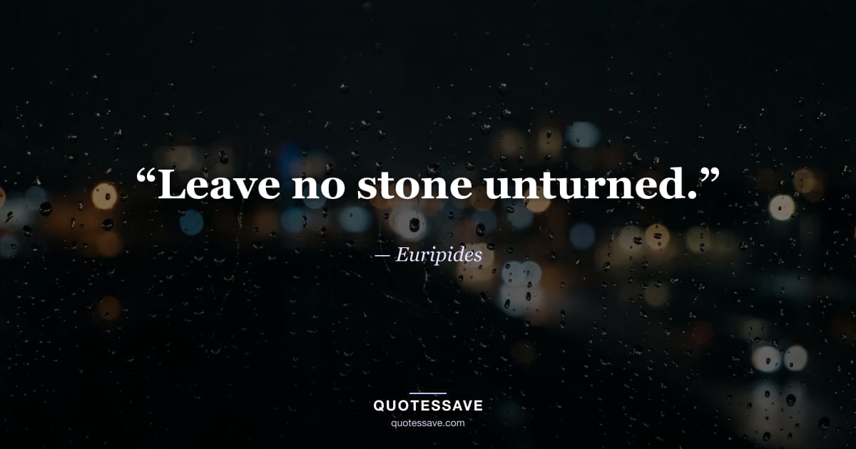 “Leave no stone unturned.” — Euripides