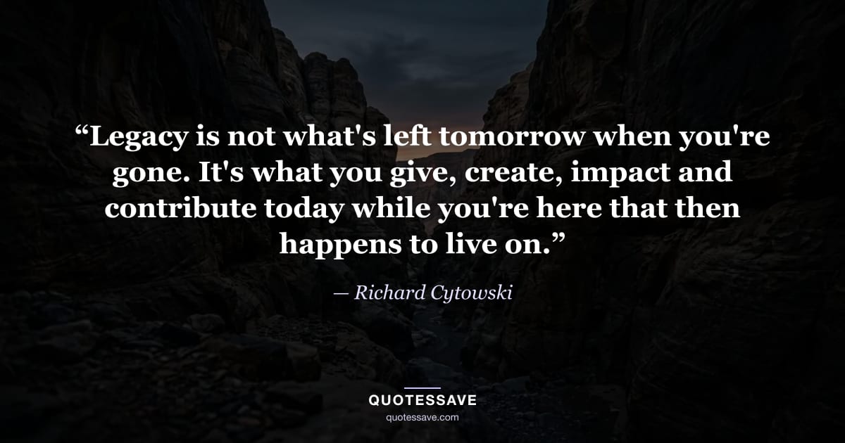 “Legacy is not what's left tomorrow when you're gone. It's what you give, create, impact and contribute today while you're here that then happens to live on.” — Richard Cytowski