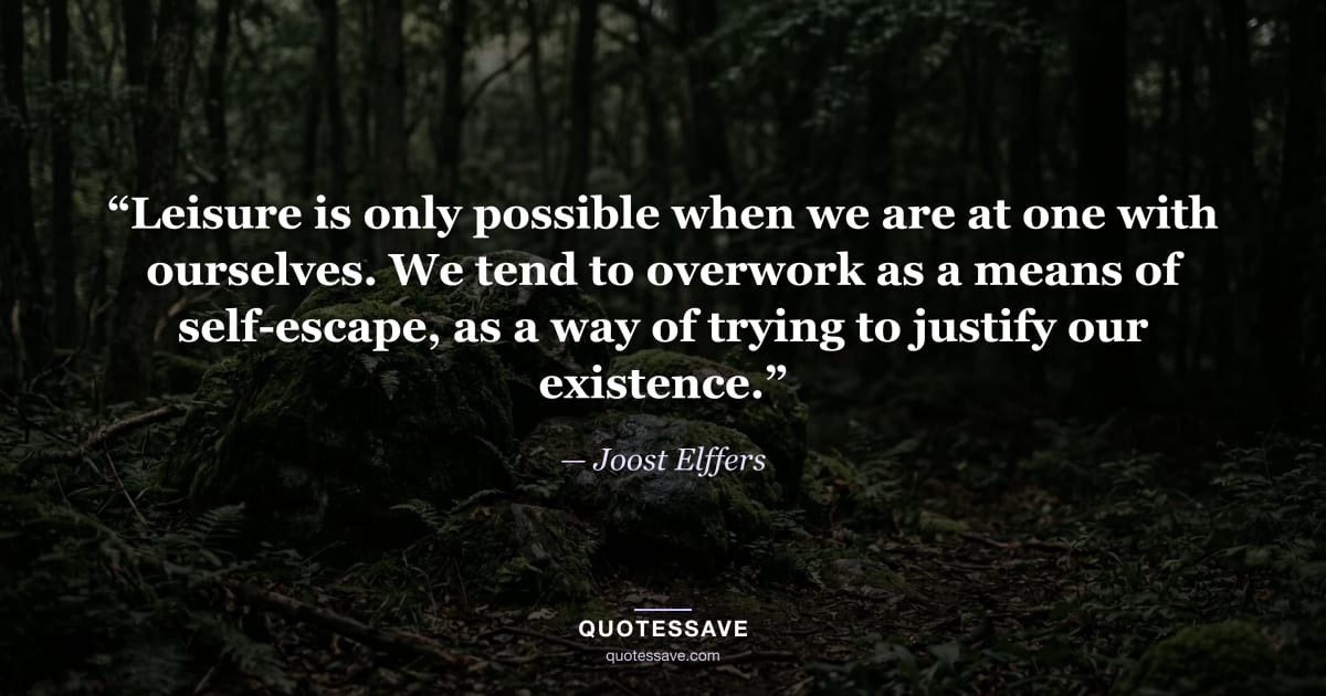 “Leisure is only possible when we are at one with ourselves. We tend to overwork as a means of self-escape, as a way of trying to justify our existence.” — Joost Elffers