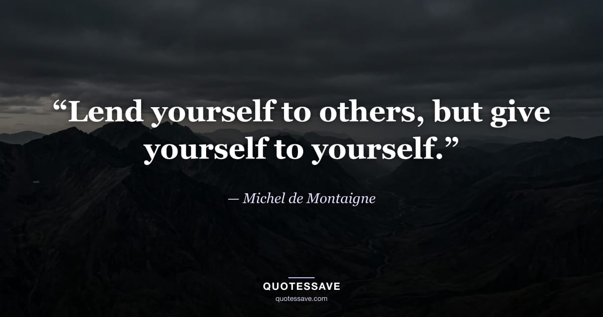 “Lend yourself to others, but give yourself to yourself.” — Michel de Montaigne
