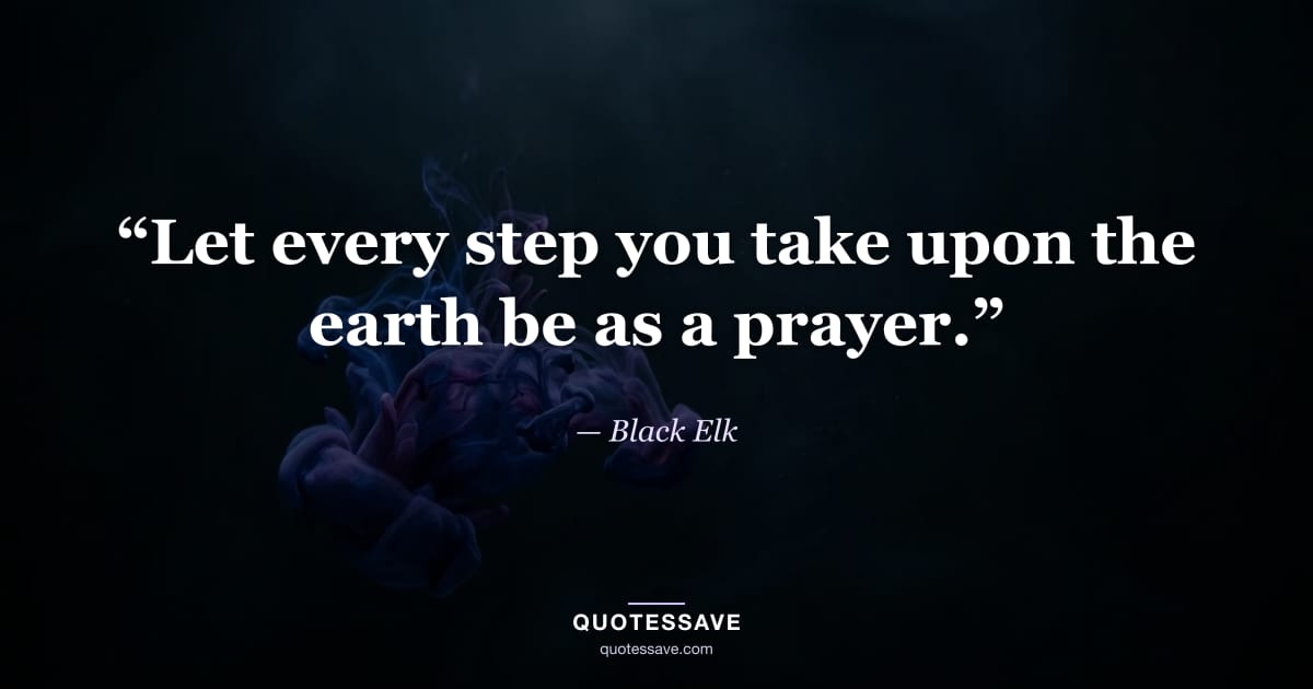 “Let every step you take upon the earth be as a prayer.” — Black Elk