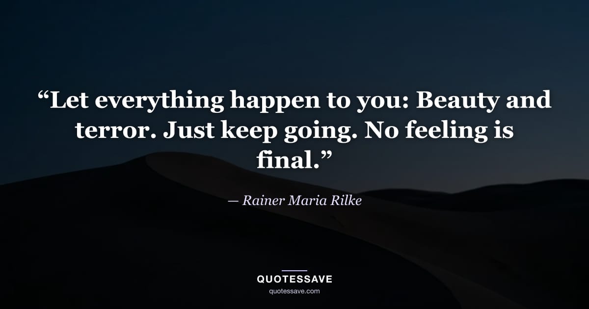 “Let everything happen to you: Beauty and terror. Just keep going. No feeling is final.” — Rainer Maria Rilke