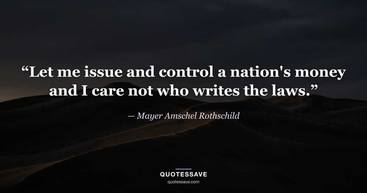 “Let me issue and control a nation's money and I care not who writes the laws.” — Mayer Amschel Rothschild