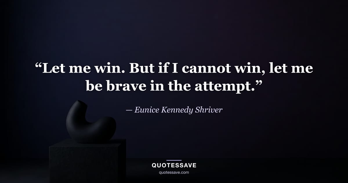 “Let me win. But if I cannot win, let me be brave in the attempt.” — Eunice Kennedy Shriver
