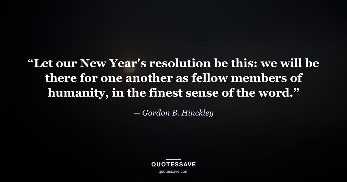 “Let our New Year's resolution be this: we will be there for one another as fellow members of humanity, in the finest sense of the word.” — Gordon B. Hinckley