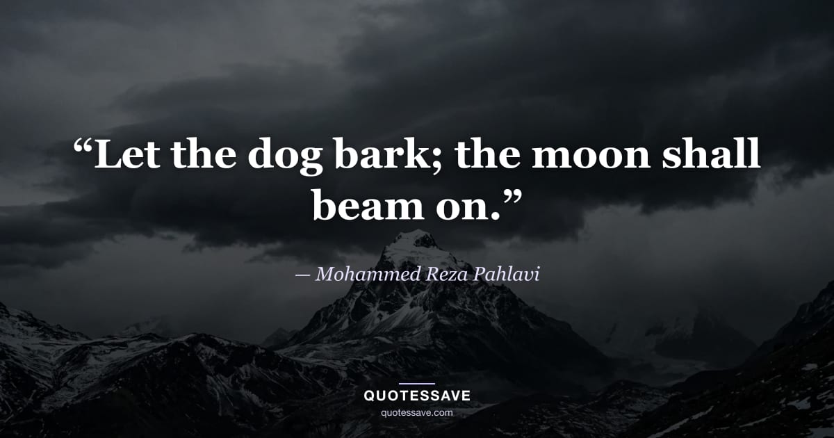 “Let the dog bark; the moon shall beam on.” — Mohammed Reza Pahlavi
