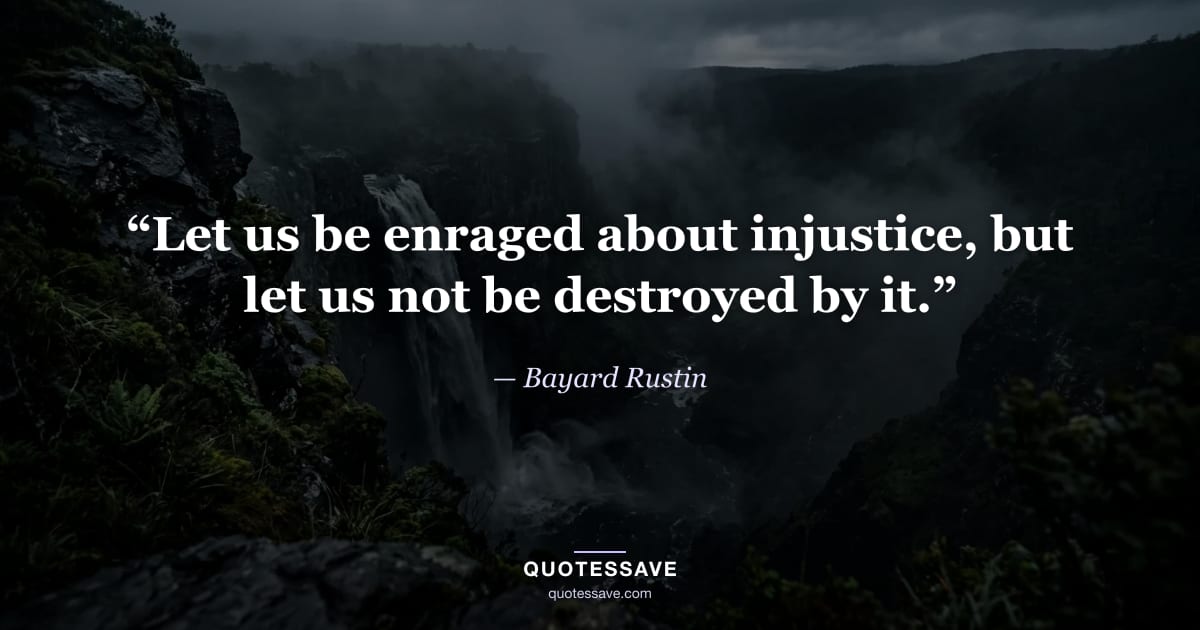 “Let us be enraged about injustice, but let us not be destroyed by it.” — Bayard Rustin