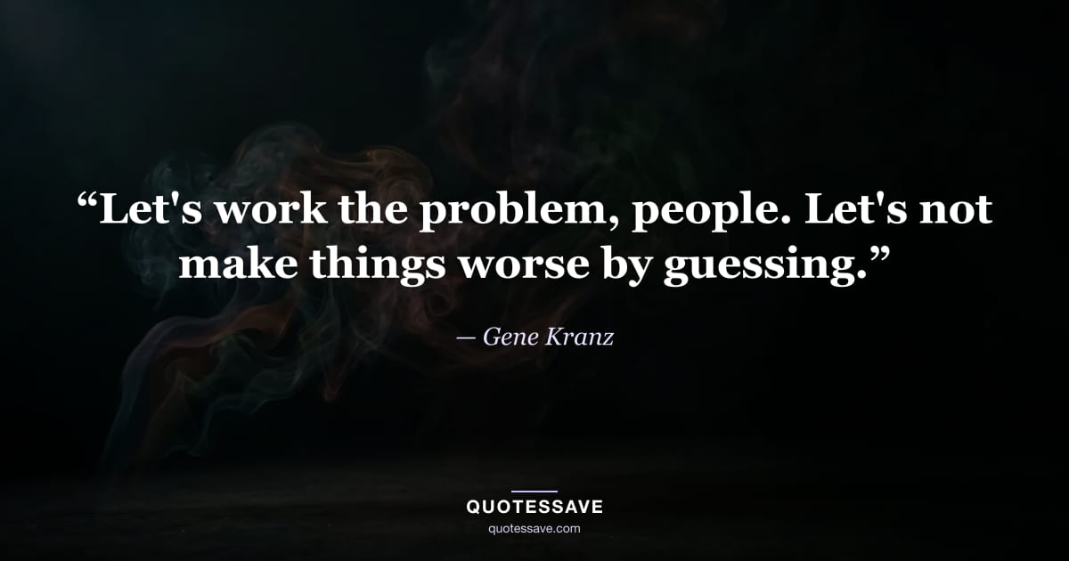 “Let's work the problem, people. Let's not make things worse by guessing.” — Gene Kranz