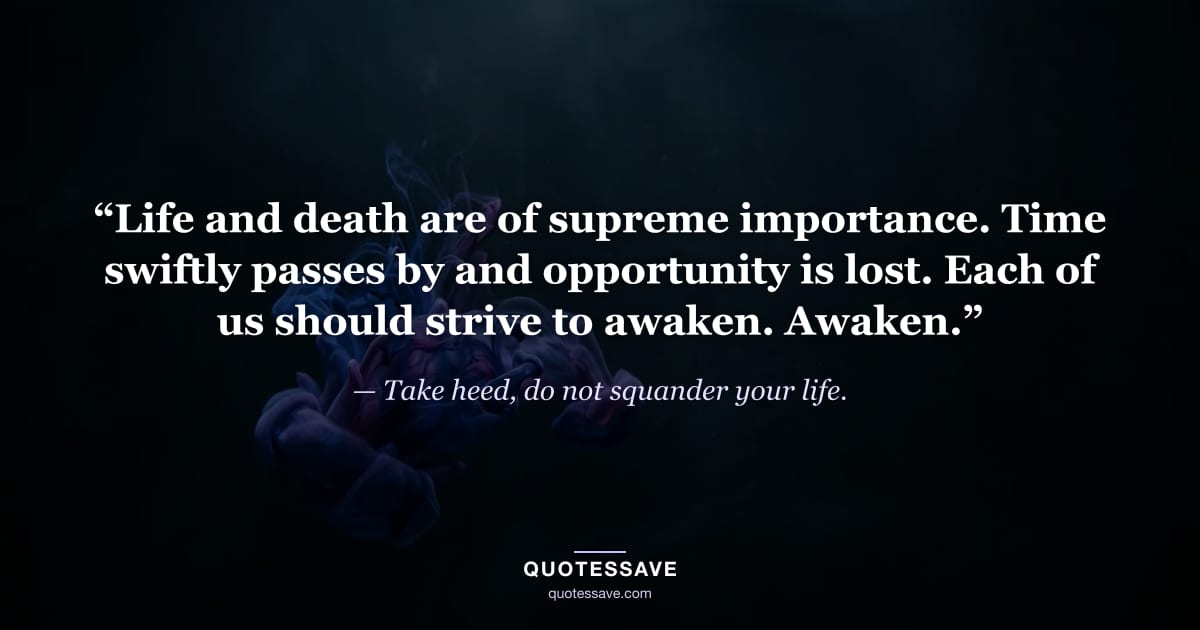 “Life and death are of supreme importance. Time swiftly passes by and opportunity is lost. Each of us should strive to awaken. Awaken.” — Take heed, do not squander your life.
