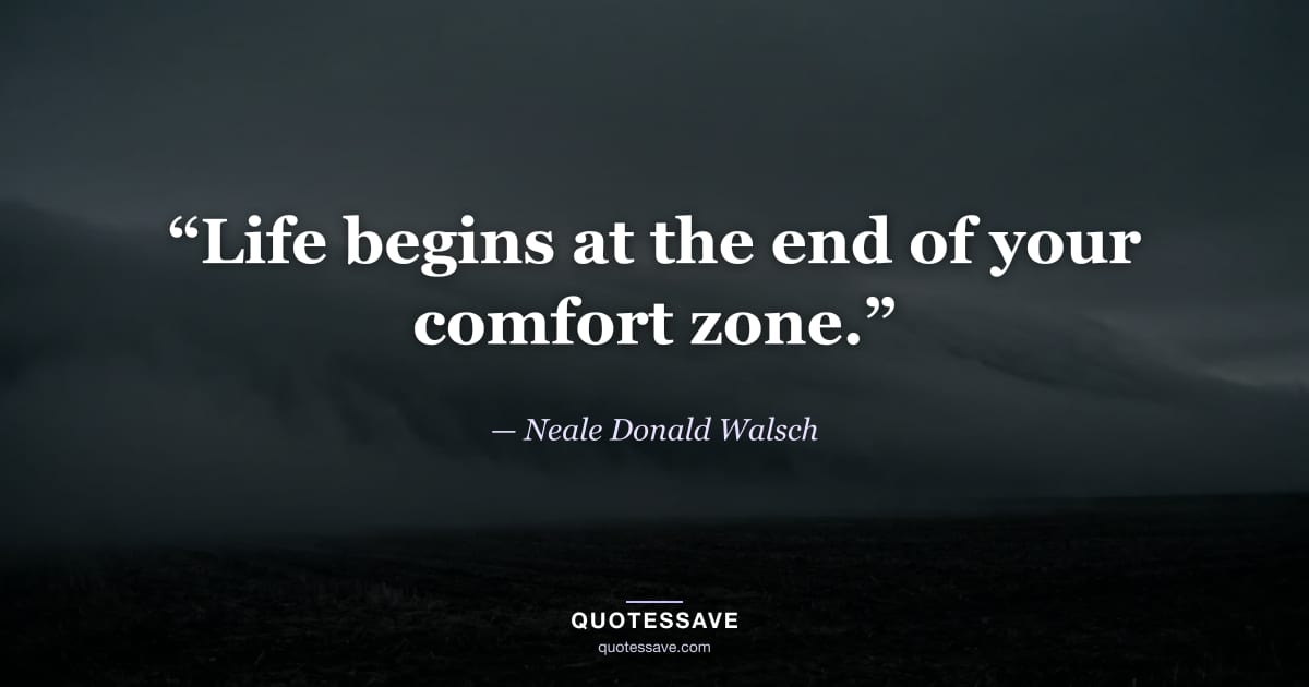 “Life begins at the end of your comfort zone.” — Neale Donald Walsch