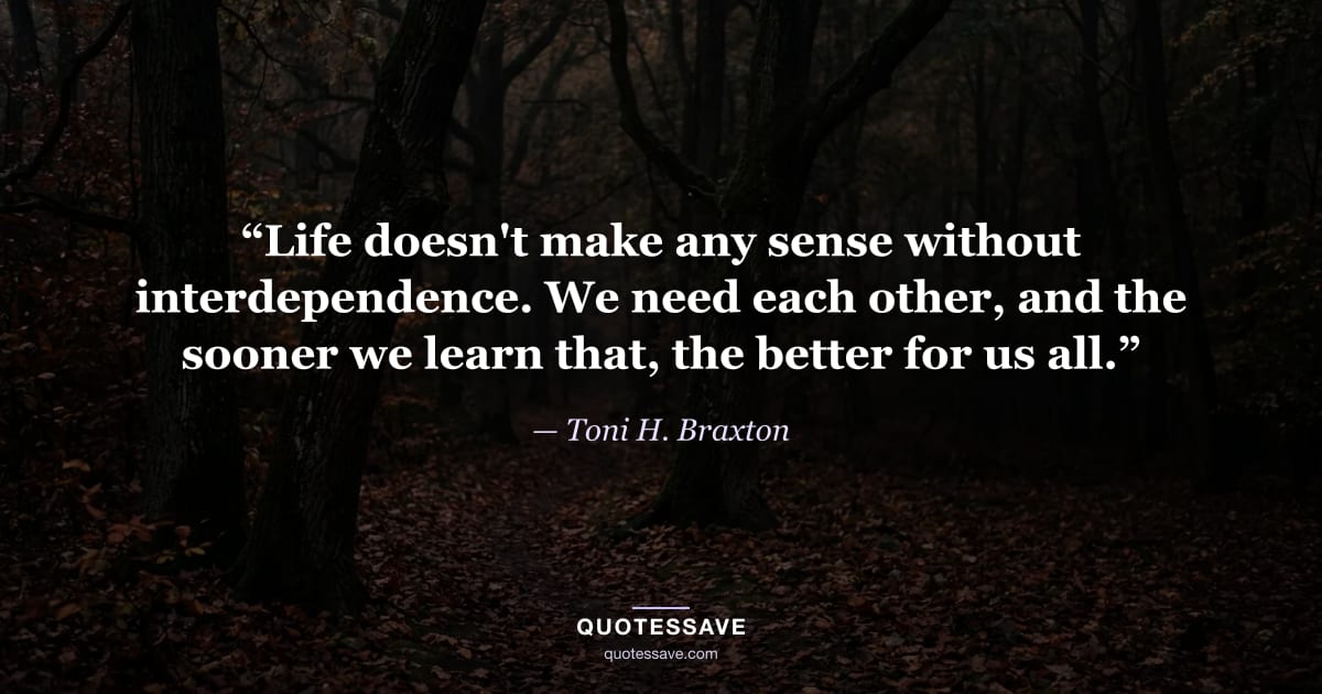 “Life doesn't make any sense without interdependence. We need each other, and the sooner we learn that, the better for us all.” — Toni H. Braxton