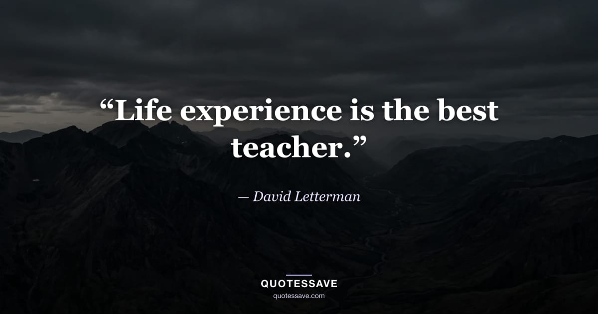 “Life experience is the best teacher.” — David Letterman
