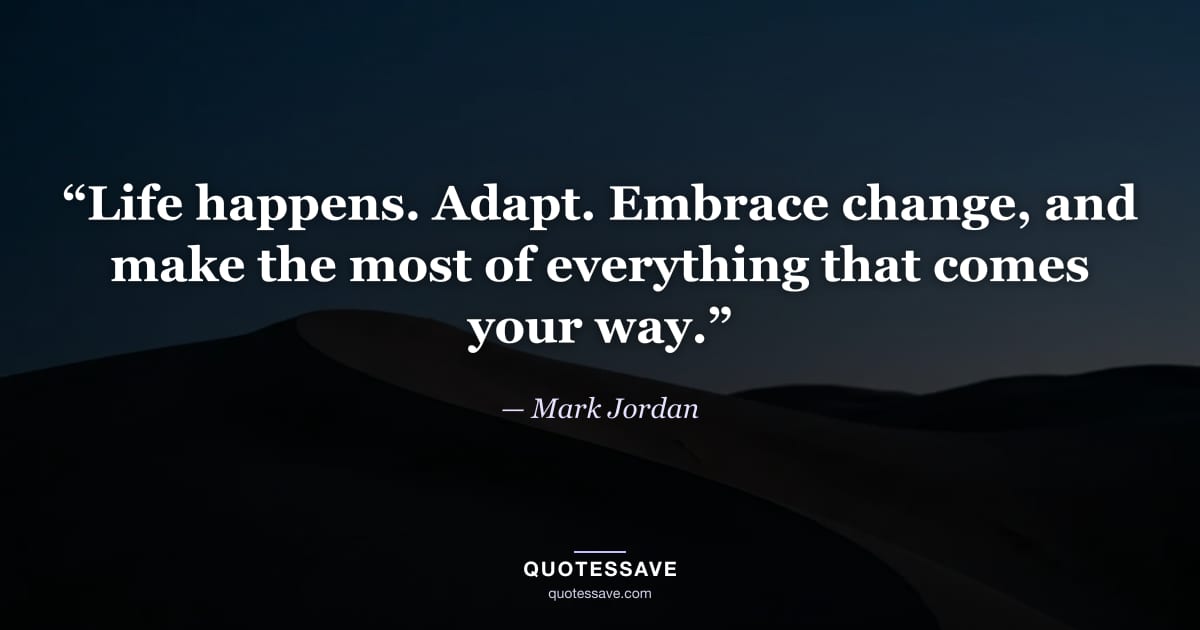 “Life happens. Adapt. Embrace change, and make the most of everything that comes your way.” — Mark Jordan