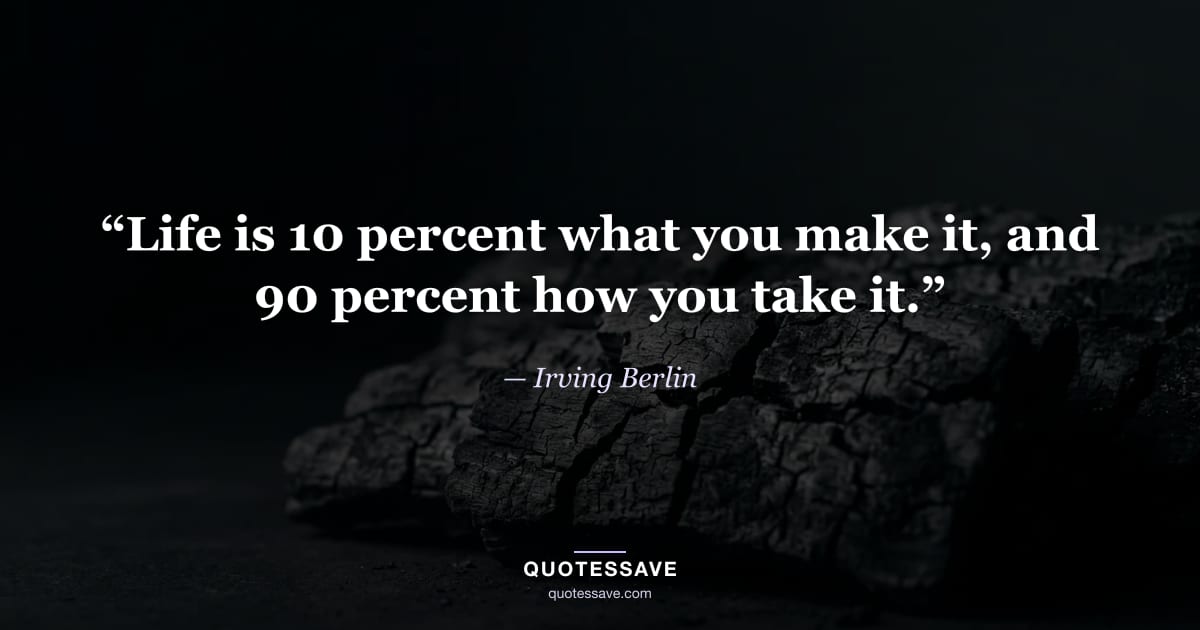 “Life is 10 percent what you make it, and 90 percent how you take it.” — Irving Berlin