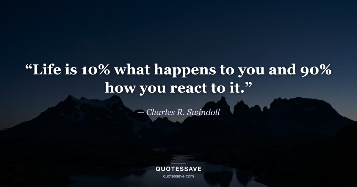 “Life is 10% what happens to you and 90% how you react to it.” — Charles R. Swindoll