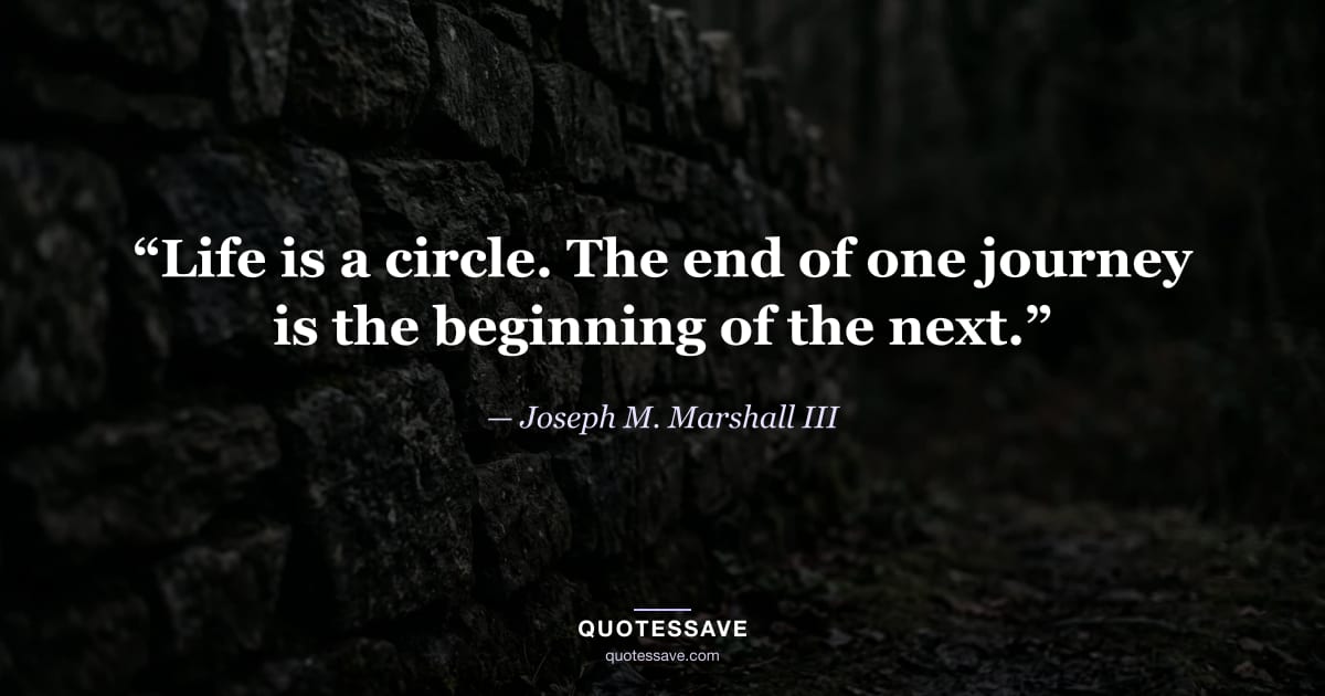 “Life is a circle. The end of one journey is the beginning of the next.” — Joseph M. Marshall III