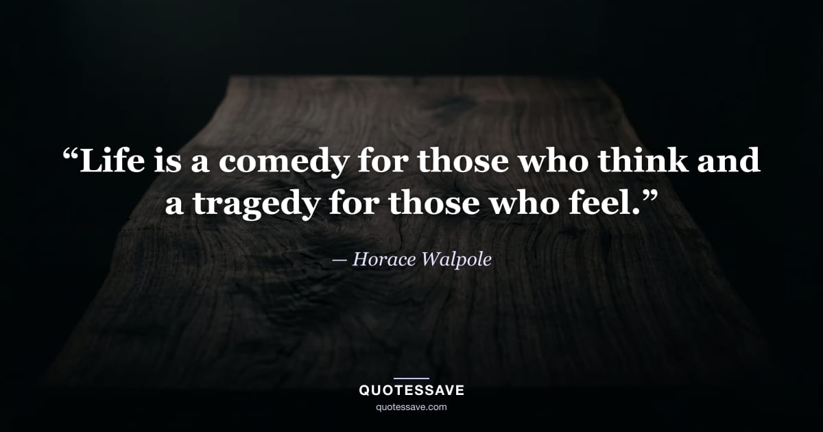 “Life is a comedy for those who think and a tragedy for those who feel.” — Horace Walpole